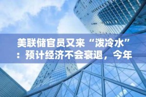 美联储官员又来“泼冷水”：预计经济不会衰退，今年或降息一次！