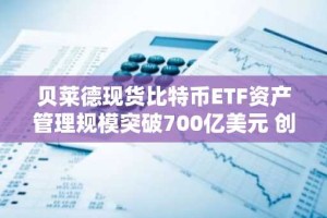 贝莱德现货比特币ETF资产管理规模突破700亿美元 创历史最快纪录