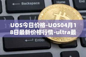 UOS今日价格-UOS04月18日最新价格行情-ultra最新走势消息