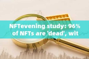 NFTevening study: 96% of NFTs are 'dead', with an average lifespan of only 1.14 years