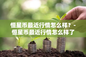 恒星币最近行情怎么样？-恒星币最近行情怎么样了