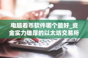 电脑看币软件哪个最好_资金实力雄厚的以太坊交易所排名盘点