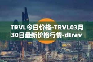 TRVL今日价格-TRVL03月30日最新价格行情-dtraveltoken最新走势消息