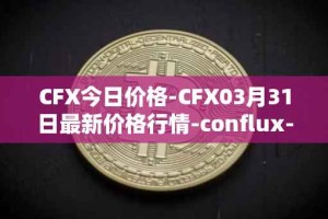 CFX今日价格-CFX03月31日最新价格行情-conflux-token最新走势消息