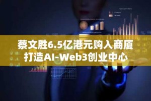 蔡文胜6.5亿港元购入商厦打造AI-Web3创业中心