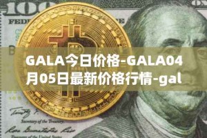 GALA今日价格-GALA04月05日最新价格行情-gala最新走势消息