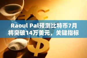 Raoul Pal预测比特币7月将突破14万美元，关键指标显示强劲看涨信号
