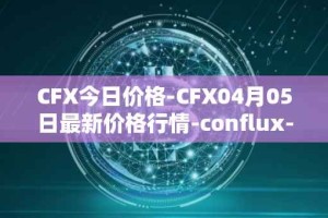 CFX今日价格-CFX04月05日最新价格行情-conflux-token最新走势消息