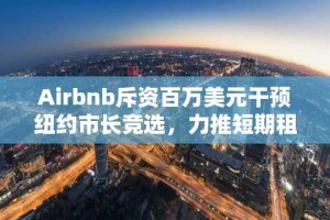 Airbnb斥资百万美元干预纽约市长竞选，力推短期租赁政策松绑