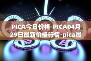 PICA今日价格-PICA04月29日最新价格行情-pica最新走势消息