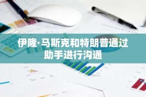 伊隆·马斯克和特朗普通过助手进行沟通