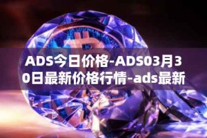 ADS今日价格-ADS03月30日最新价格行情-ads最新走势消息