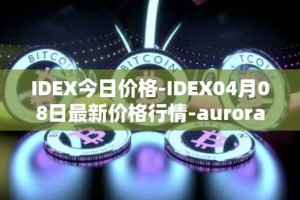 IDEX今日价格-IDEX04月08日最新价格行情-aurora-dao最新走势消息