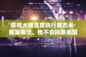 摩根大通首席执行官杰米·戴蒙表示，他不会排除美国经济衰退的可能性，并警告称，市场存在诸多不确定性