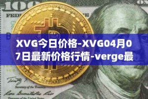 XVG今日价格-XVG04月07日最新价格行情-verge最新走势消息