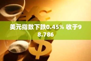美元指数下跌0.45% 收于98.786
