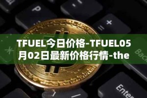 TFUEL今日价格-TFUEL05月02日最新价格行情-thetafuel最新走势消息