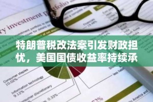 特朗普税改法案引发财政担忧，美国国债收益率持续承压