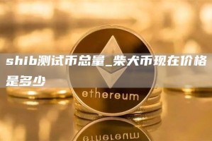 shib测试币总量_柴犬币现在价格是多少