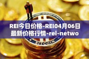 REI今日价格-REI04月06日最新价格行情-rei-network最新走势消息