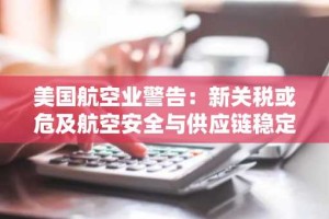 美国航空业警告：新关税或危及航空安全与供应链稳定