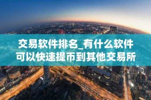 交易软件排名_有什么软件可以快速提币到其他交易所_买币软件哪个最好