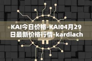 KAI今日价格-KAI04月29日最新价格行情-kardiachain最新走势消息