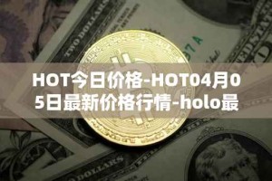 HOT今日价格-HOT04月05日最新价格行情-holo最新走势消息