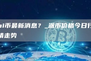pi币最新消息？_派币价格今日行情走势