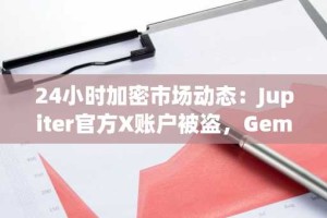 24小时加密市场动态：Jupiter官方X账户被盗，Gemini或年内IPO