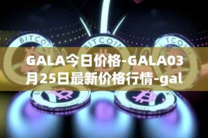 GALA今日价格-GALA03月25日最新价格行情-gala最新走势消息