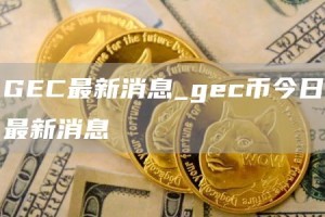 GEC最新消息_gec币今日最新消息