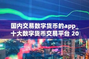国内交易数字货币的app_十大数字货币交易平台 2025