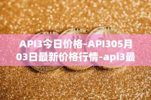 API3今日价格-API305月03日最新价格行情-api3最新走势消息