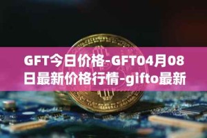 GFT今日价格-GFT04月08日最新价格行情-gifto最新走势消息