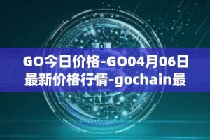 GO今日价格-GO04月06日最新价格行情-gochain最新走势消息
