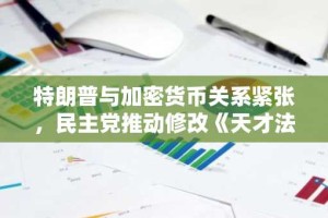 特朗普与加密货币关系紧张，民主党推动修改《天才法案》