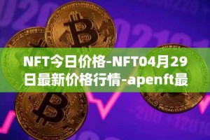 NFT今日价格-NFT04月29日最新价格行情-apenft最新走势消息