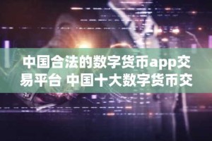 中国合法的数字货币app交易平台 中国十大数字货币交易平台软件有哪些？