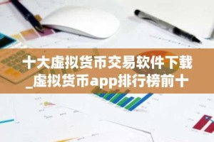 十大虚拟货币交易软件下载_虚拟货币app排行榜前十名 最新版