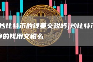 [炒比特币的钱要交税吗]炒比特币挣的钱用交税么