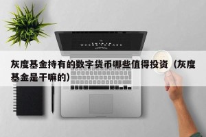灰度基金持有的数字货币哪些值得投资（灰度基金是干嘛的）