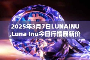 2025年3月7日LUNAINU,Luna Inu今日行情最新价格
