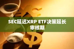 SEC延迟XRP ETF决策延长审核期