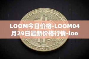 LOOM今日价格-LOOM04月29日最新价格行情-loom-network最新走势消息
