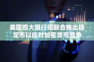 美国四大银行拟联合推出稳定币以应对加密货币竞争