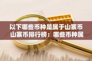 以下哪些币种是属于山寨币 山寨币排行榜：哪些币种属于山寨币山寨币排行