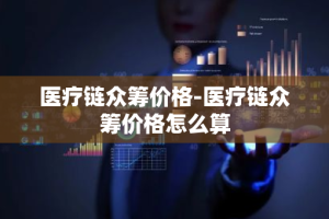 医疗链众筹价格-医疗链众筹价格怎么算