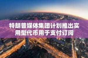 特朗普媒体集团计划推出实用型代币用于支付订阅