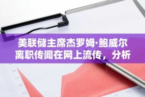 美联储主席杰罗姆·鲍威尔离职传闻在网上流传，分析师警告市场将崩溃